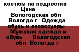 костюм на подростка  › Цена ­ 8 000 - Вологодская обл., Вологда г. Одежда, обувь и аксессуары » Мужская одежда и обувь   . Вологодская обл.,Вологда г.